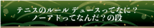 テニスのルール デュースってなに?ノーアドってなんだ?の段