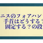 テニスのフォアハンドで手首はどうする？固定する？の段