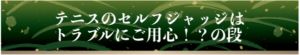 テニスのセルフジャッジはトラブルにご用心!?の段