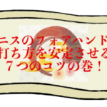 テニスのフォアハンドの打ち方を安定させる７つのコツの巻！